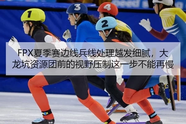 FPX夏季赛边线兵线处理越发细腻，大龙坑资源团前的视野压制这一步不能再慢