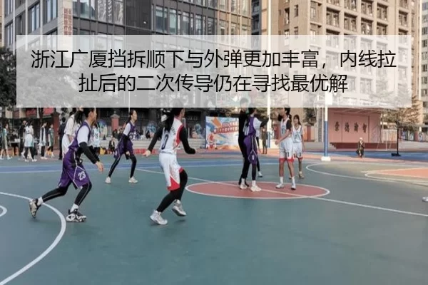 浙江广厦挡拆顺下与外弹更加丰富，内线拉扯后的二次传导仍在寻找最优解
