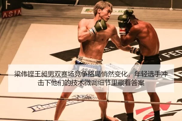 梁伟铿王昶男双赛场竞争格局悄然变化，年轻选手冲击下他们的技术微调细节里藏着答案